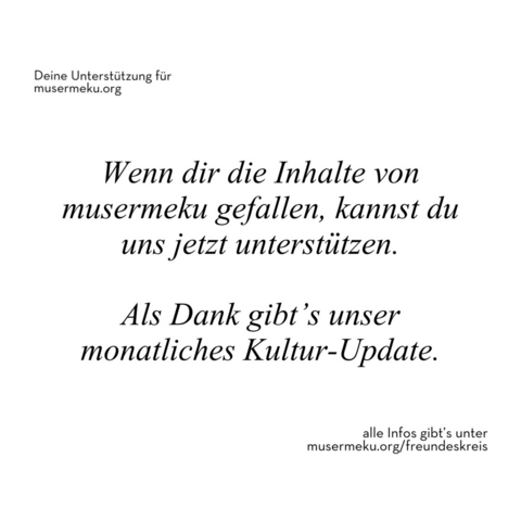 Deine Unterstützung für musermeku.org: Wenn dir die Inhalte von musermeku gefallen, kannst du uns jetzt unterstützen. Als Dank gibt's unser monatliches Kultur-Update. - alle Infos gibt's unter musermeku.org/freundeskreis