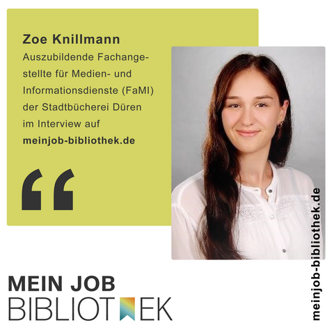 Grafik mit Text und Foto:

Zoe Knillmann, Auszubildende Fachangestellte für Medien- und Informationsdienste, Fachrichtung Bibliothek (FaMI), Stadtbücherei Düren im Interview auf https://meinjob-bibliothek.de/interviews.

Mein Job Bibliothek
