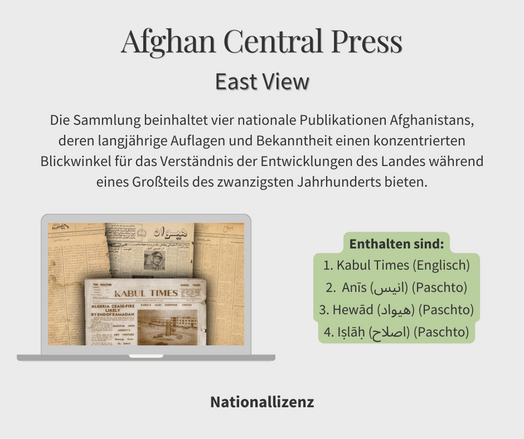 Text: Afghan Central Press (East View). Die Sammlung beinhaltet vier nationale Publikationen Afghanistans, deren langjährige Auflagen und Bekanntheit einen konzentrierten Blickwinkel für das Verständnis der Entwicklungen des Landes während eines Großteils des zwanzigsten Jahrhunderts bieten. Enthalten sind: Kabul Times (Englisch), Anis (Paschto), Hewad (Paschto), Islah (Paschto). Nationallizenz. Bild: Computer mit Bild von Zeitschriftencovern.