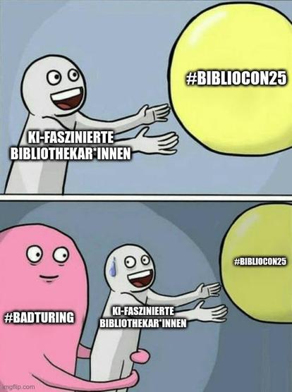 Running Away Balloon Meme
Panel oben: Graue Figur "KI-faszinierte Bibliothekar*innen" versucht einen gelben Ballon "#BiblioCon25" zu erreichen.
Panel unten: Graue Figur "KI-faszinierte Bibliothekar*innen" wird von einer pinken Figur "#BadTuring" davon abgehalten, den gelben Ballon "#BiblioCon25" zu erreichen.